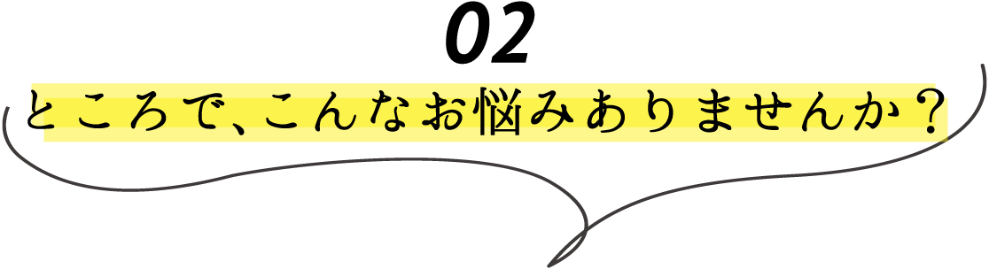 02 ところでこんなお悩みありませんか？
